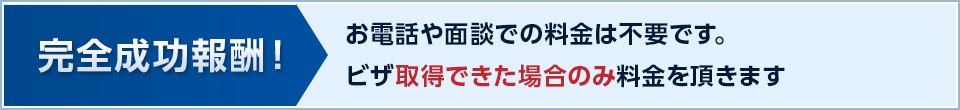 完全成功報酬！お電話や面談での料金は不要です。ビザ取得できた場合のみ料金を頂きます