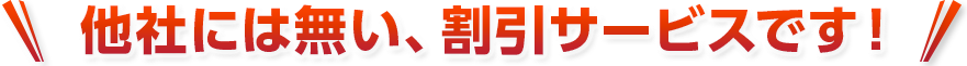 他社には無い、割引サービスです