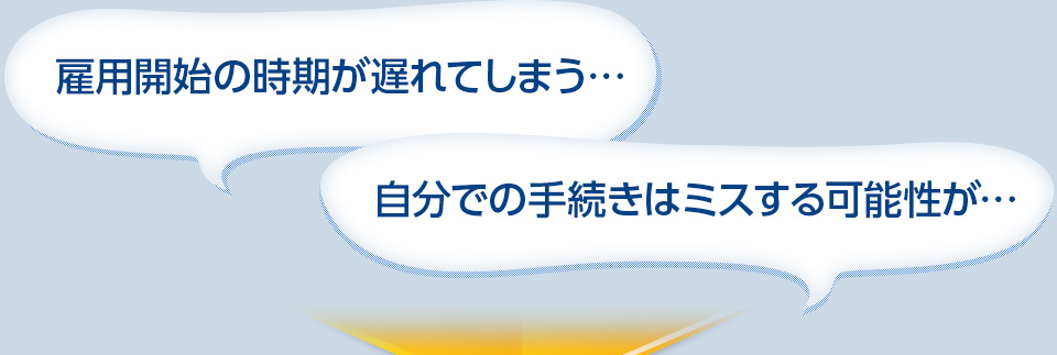 雇用開始の時期が遅れてしまう・・　自分での手続きはミスする可能性が・・・